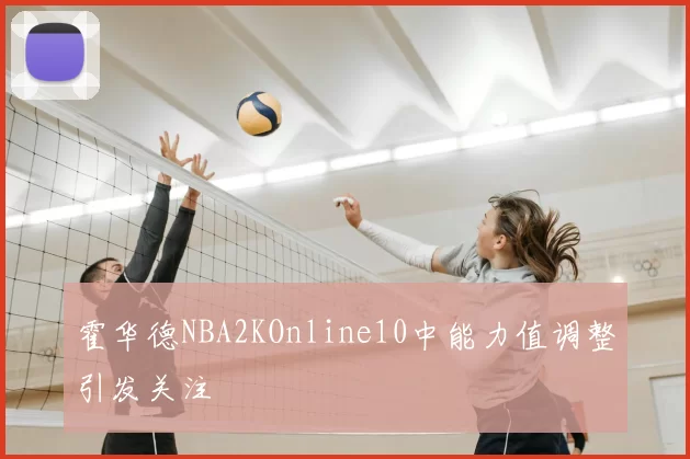 霍华德NBA2KOnline10中能力值调整引发关注