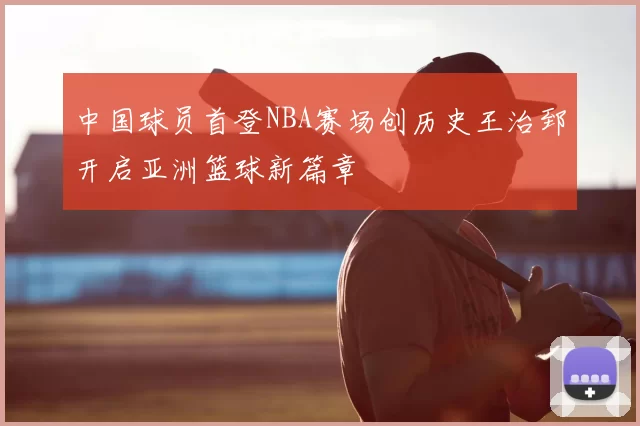 中国球员首登NBA赛场创历史王治郅开启亚洲篮球新篇章