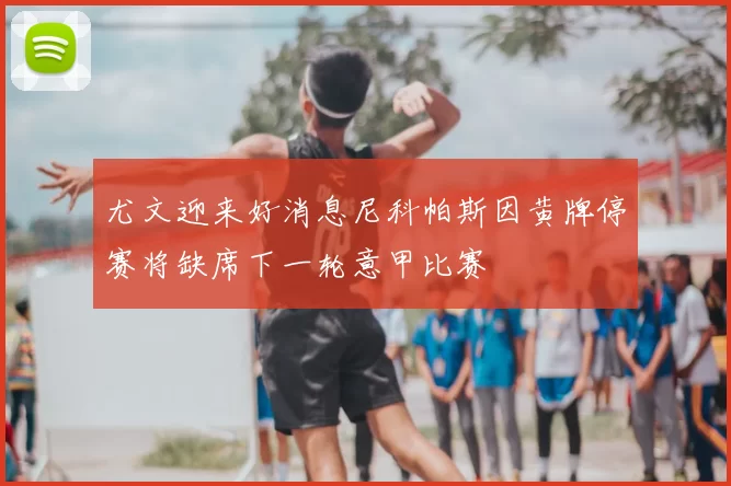 尤文迎来好消息尼科帕斯因黄牌停赛将缺席下一轮意甲比赛