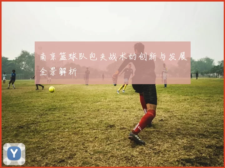 南京篮球队包夹战术的创新与发展全景解析