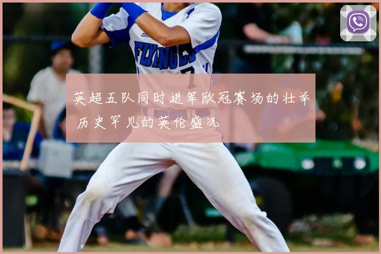 英超五队同时进军欧冠赛场的壮举 历史罕见的英伦盛况