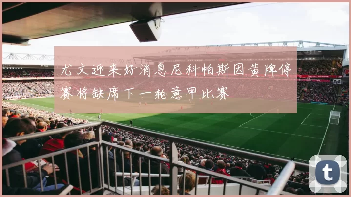 尤文迎来好消息尼科帕斯因黄牌停赛将缺席下一轮意甲比赛