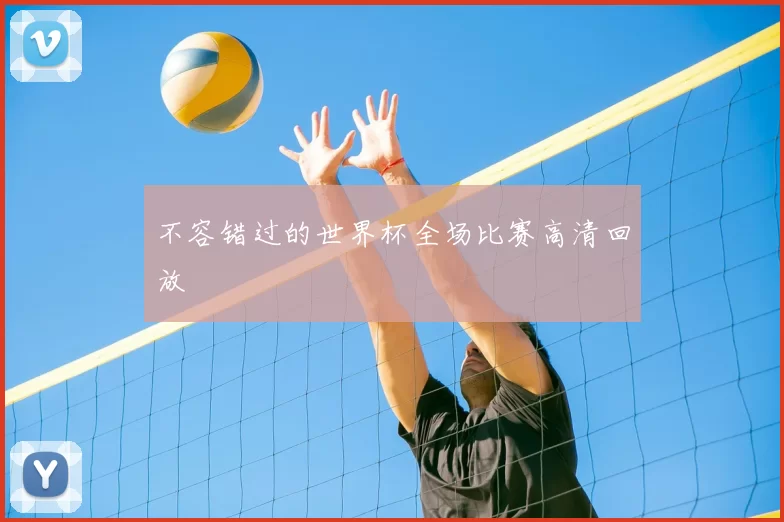 不容错过的世界杯全场比赛高清回放