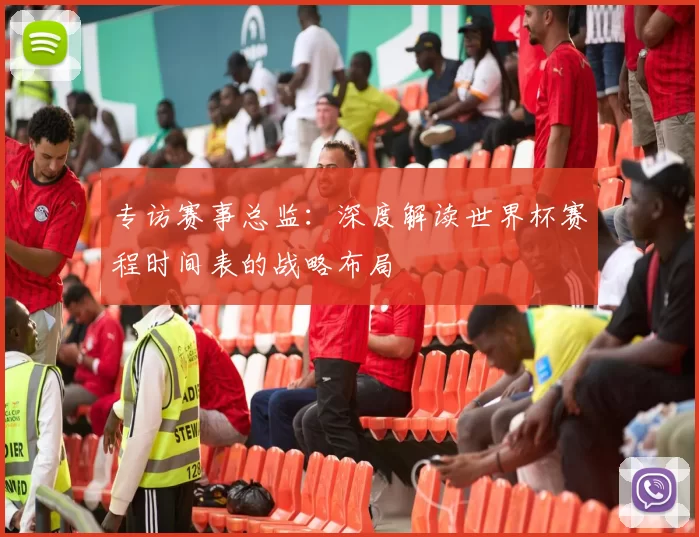 专访赛事总监:深度解读世界杯赛程时间表的战略布局