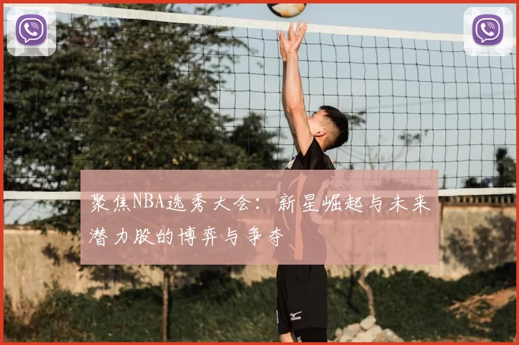 聚焦NBA选秀大会：新星崛起与未来潜力股的博弈与争夺