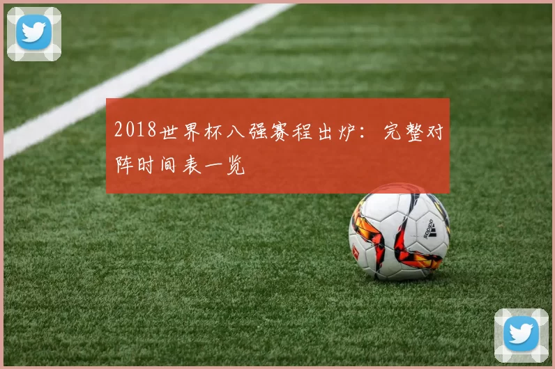 2018世界杯八强赛程出炉:完整对阵时间表一览