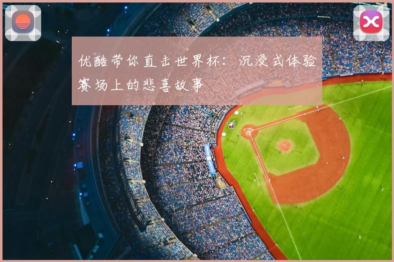 优酷带你直击世界杯:沉浸式体验赛场上的悲喜故事
