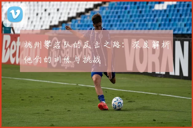 杭州攀岩队的反击之路：深度解析他们的训练与挑战