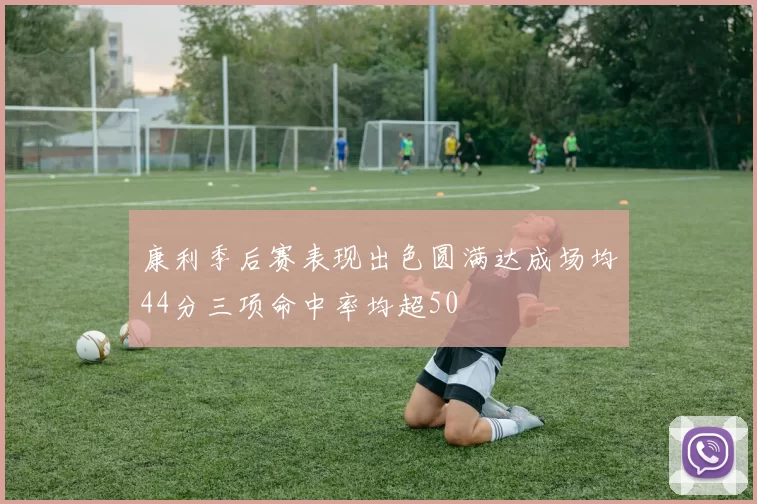 康利季后赛表现出色圆满达成场均44分三项命中率均超50