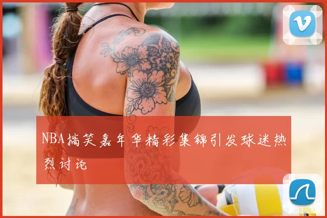 NBA搞笑嘉年华精彩集锦引发球迷热烈讨论
