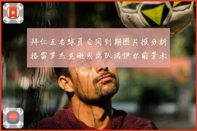 拜仁五名球员合同到期图片报分析格雷罗杰克逊或离队诺伊尔前景未定