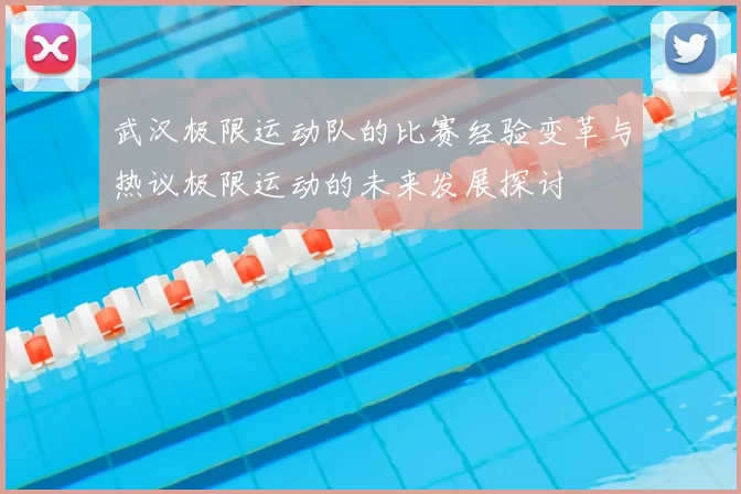 武汉极限运动队的比赛经验变革与热议极限运动的未来发展探讨