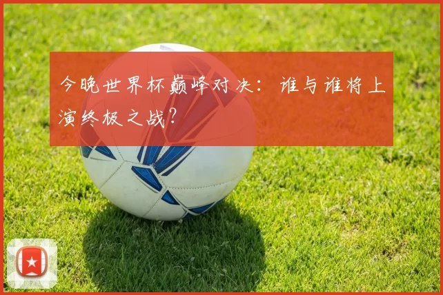 今晚世界杯巅峰对决:谁与谁将上演终极之战?