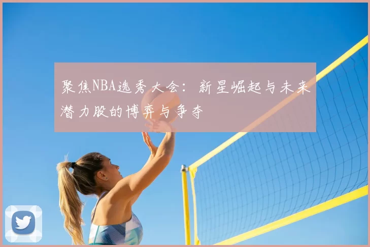 聚焦NBA选秀大会：新星崛起与未来潜力股的博弈与争夺
