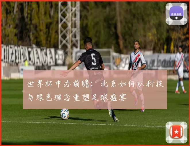 世界杯申办前瞻:北京如何以科技与绿色理念重塑足球盛宴