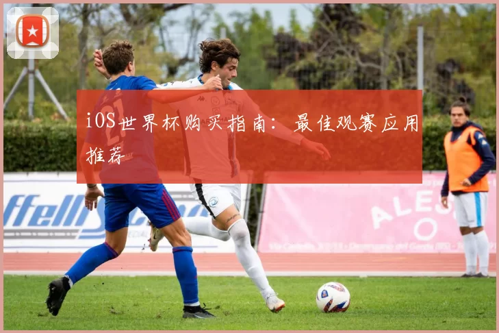 iOS世界杯购买指南:最佳观赛应用推荐