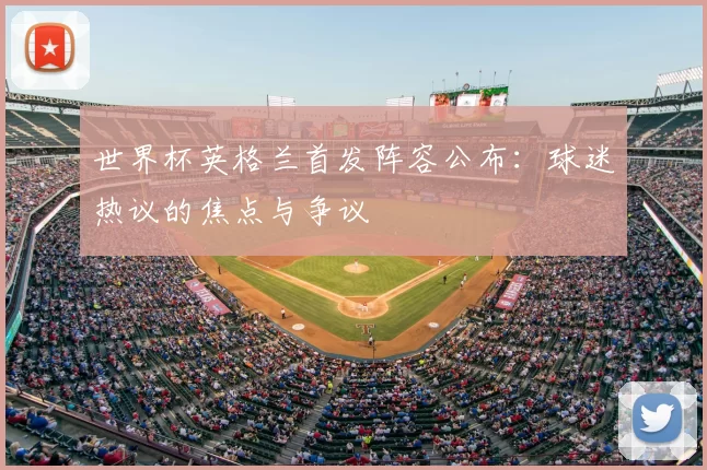 世界杯英格兰首发阵容公布:球迷热议的焦点与争议