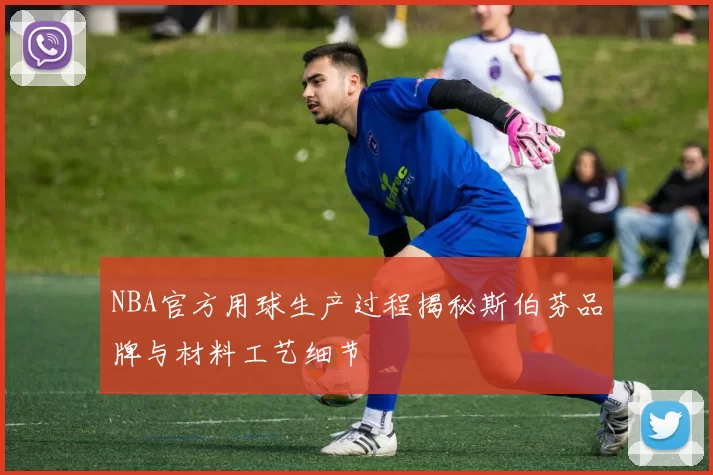 NBA官方用球生产过程揭秘斯伯芬品牌与材料工艺细节