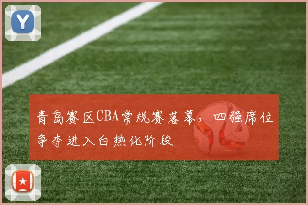 青岛赛区CBA常规赛落幕，四强席位争夺进入白热化阶段