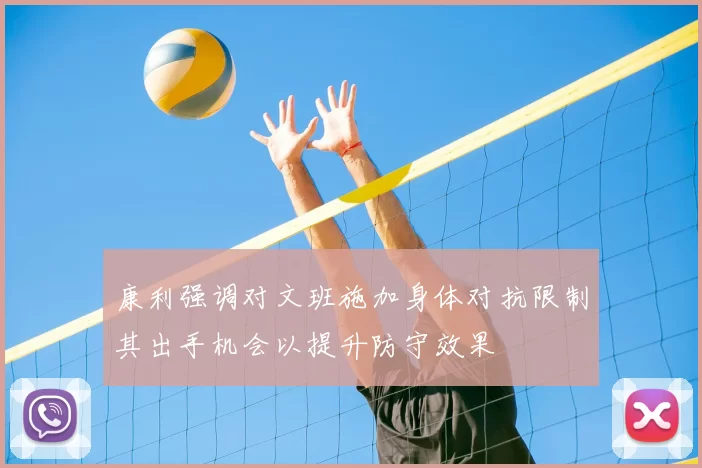 康利强调对文班施加身体对抗限制其出手机会以提升防守效果