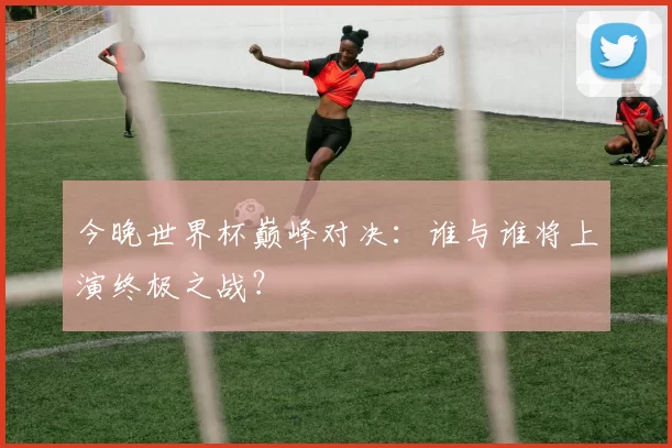 今晚世界杯巅峰对决：谁与谁将上演终极之战？