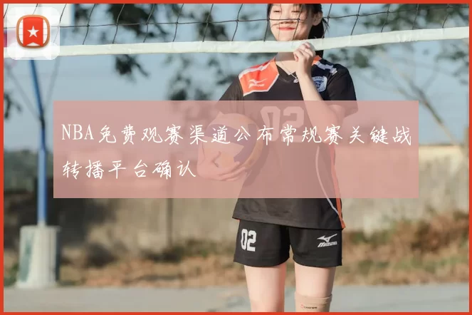 NBA免费观赛渠道公布常规赛关键战转播平台确认